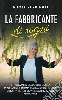 La fabbricante di sogniIl racconto della vita e della professione di una Floral Designer tra creatività, passione e realizzazione personale. E-book. Formato EPUB ebook
