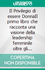 Il Privilegio di essere DonnaIl primo libro che racconta una visione della leadership femminile oltre gli stereotipi, autentica ed inclusiva. E-book. Formato EPUB ebook