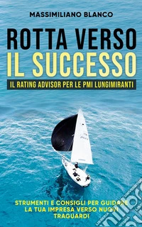 Rotta verso il successoIl Rating Advisor per le PMI lungimiranti. Strumenti e consigli per guidare la tua impresa verso nuovi traguardi. E-book. Formato EPUB ebook