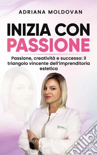 Inizia con passionePassione, creatività e successo: il triangolo vincente dell'imprenditoria estetica. E-book. Formato EPUB ebook
