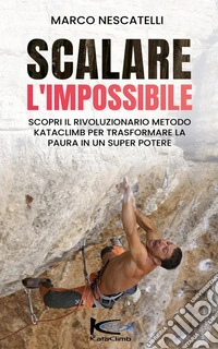Scalare l'ImpossibileScopri come il rivoluzionario Metodo KataClimb Trasforma la Paura nel tuo super Potere. E-book. Formato EPUB ebook
