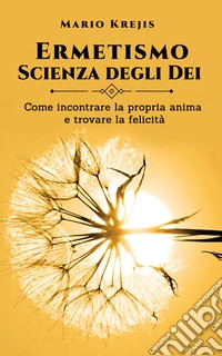 Ermetismo, Scienza degli DeiCome incontrare la propria Anima e trovare la felicità. E-book. Formato EPUB ebook