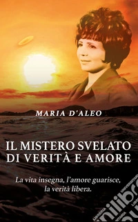 Il mistero svelato di verità e amoreLa vita insegna, l’amore guarisce, la verità libera. E-book. Formato EPUB ebook