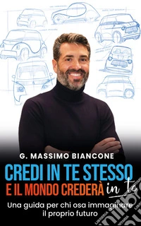 Credi in te stesso e il mondo crederà in teUna guida per chi osa immaginare il proprio futuro. E-book. Formato EPUB ebook