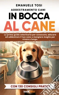 In bocca al caneLa prima guida veterinaria per conoscere, educare ed addestrare il tuo cane a mangiare meglio per vivere a lungo. Con 130 consigli pratici. E-book. Formato EPUB ebook