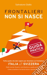 Frontalieri non si nasceTutto quello che devi sapere per diventare un frontaliere. Dalle norme fiscali e contributive a quelle pratiche. Come orientarsi tra burocrazia e spostamenti.. E-book. Formato EPUB ebook