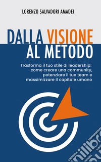 Dalla Visione al MetodoTrasforma il tuo stile di leadership: come creare una community, potenziare il tuo team e massimizzare il capitale umano. E-book. Formato EPUB ebook