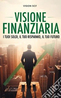 Visione FinanziariaI tuoi soldi, il tuo risparmio, il tuo futuro. E-book. Formato EPUB ebook