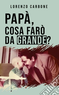 Papà, cosa farò da grande?Un figlio d’arte si racconta. Perché diciamolo, essere la quarta generazione di una famiglia di dentisti non è sempre una passeggiata al parco!. E-book. Formato EPUB ebook