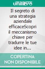 Il segreto di una strategia aziendale efficaceScopri il meccanismo chiave per tradurre le tue idee in risultati concreti di crescita d'impresa ed evitare progetti teorici inutili. E-book. Formato EPUB ebook
