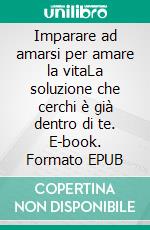 Imparare ad amarsi per amare la vitaLa soluzione che cerchi è già dentro di te. E-book. Formato EPUB ebook
