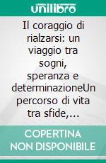 Il coraggio di rialzarsi: un viaggio tra sogni, speranza e determinazioneUn percorso di vita tra sfide, speranze e crescita personale.. E-book. Formato EPUB ebook
