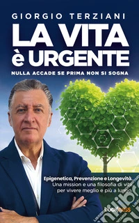 LA VITA È URGENTE Nulla accade se prima non si sognaEpigenetica, Prevenzione e Longevità. Una mission e una filosofia di vita per vivere meglio e più a lungo.. E-book. Formato EPUB ebook