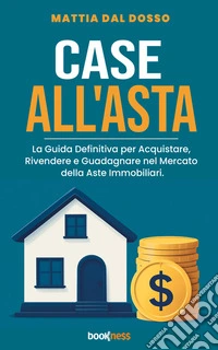Case all'AstaLa Guida Definitiva per Acquistare, Rivendere e Guadagnare nel Mercato delle Aste Immobiliari.. E-book. Formato EPUB ebook