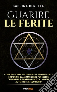 Guarire le feriteCome affrontare e guarire le proprie ferite e ripulirsi dalle maschere per essere channeler e guaritori olistici neutri, autentici e in equilibrio. E-book. Formato EPUB ebook