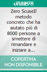 Zero ScuseIl metodo concreto che ha aiutato più di 8000 persone a smettere di rimandare e iniziare a trasformarsi. E-book. Formato EPUB ebook
