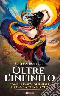 Oltre l'infinitoCome la Danza Orientale ha cambiato la mia vita. E-book. Formato EPUB ebook