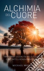 Alchimia del cuore: Trasforma la qualità della tua vita con l'intelligenza emozionale. E-book. Formato EPUB