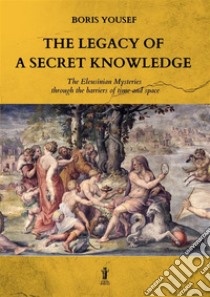 The legacy of a secret knowledgeThe Eleusinian Mysteries through the barriers of time and space. E-book. Formato EPUB ebook di Boris Yousef