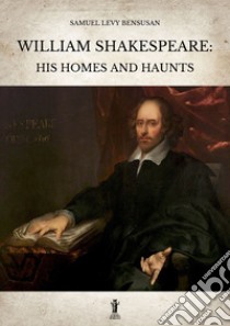 William Shakespeare: His homes and haunts. E-book. Formato EPUB ebook di Samuel Levy Bensusan