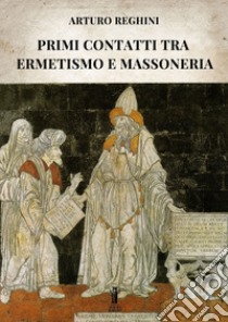 Primi contatti tra Ermetismo e Massoneria. E-book. Formato EPUB ebook di Arturo Reghini