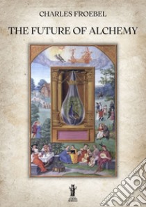 The Future of Alchemy. E-book. Formato EPUB ebook di Charles Froebel