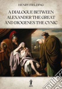 A Dialogue between Alexander the Great and Diogenes the Cynic. E-book. Formato EPUB ebook di Henry Fielding