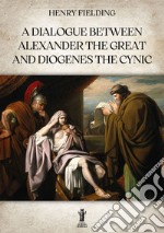 A Dialogue between Alexander the Great and Diogenes the Cynic. E-book. Formato EPUB ebook