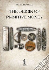 The Origin of Primitive Money. E-book. Formato EPUB ebook di Horatio Hale