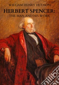 Herbert Spencer: The Man and his Work. E-book. Formato EPUB ebook di William Henry Hudson