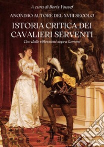 Istoria critica dei Cavalieri ServentiCon delle riflessioni sopra l'amore. E-book. Formato EPUB ebook di Autore anonimo del XVIII secolo