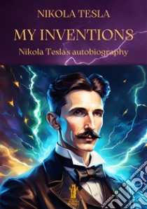 My InventionsNikola Tesla's autobiography. E-book. Formato EPUB ebook di Nikola Tesla