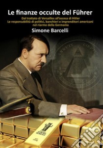 Le finanze occulte del FührerDal trattato di Versailles all’ascesa di Hitler. Le responsabilità di politici, banchieri e imprenditori americani nel riarmo della Germania. E-book. Formato EPUB ebook di Simone Barcelli