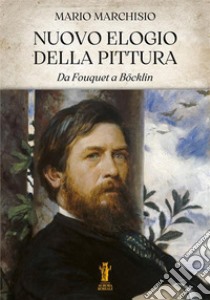 Nuovo Elogio della Pittura. Da Fouquet a Böcklin. E-book. Formato EPUB ebook di Mario Marchisio