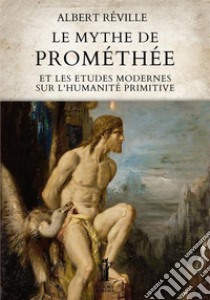 Le Mythe de Prométhée et les Etudes modernes sur l’Humanité primitive. E-book. Formato EPUB ebook di Albert Réville