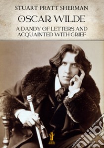 Oscar Wilde. A dandy of letters and acquainted with grief. E-book. Formato EPUB ebook di Stuart Pratt Sherman