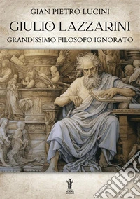 Giulio Lazzarini, grandissimo filosofo ignorato. E-book. Formato EPUB ebook