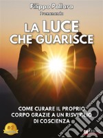 La Luce Che GuarisceCome Curare Il Proprio Corpo Grazie A Un Risveglio Di Coscienza. E-book. Formato EPUB ebook