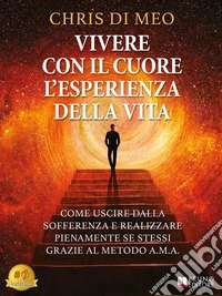 Vivere Con Il Cuore L'Esperienza Della VitaCome Uscire Dalla Sofferenza E Realizzare Pienamente Se Stessi Grazie Al Metodo A.M.A.. E-book. Formato EPUB ebook