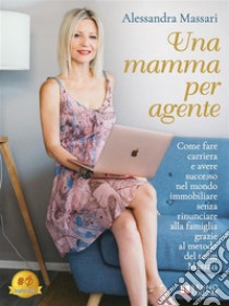 Una Mamma Per AgenteCome Fare Carriera e Avere Successo Nel Mondo Immobiliare Senza Rinunciare Alla Famiglia Grazie Al Metodo Del Team Massari. E-book. Formato EPUB ebook di Alessandra Massari