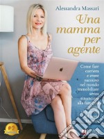 Una Mamma Per AgenteCome Fare Carriera e Avere Successo Nel Mondo Immobiliare Senza Rinunciare Alla Famiglia Grazie Al Metodo Del Team Massari. E-book. Formato EPUB