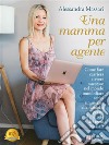 Una Mamma Per AgenteCome Fare Carriera e Avere Successo Nel Mondo Immobiliare Senza Rinunciare Alla Famiglia Grazie Al Metodo Del Team Massari. E-book. Formato EPUB ebook