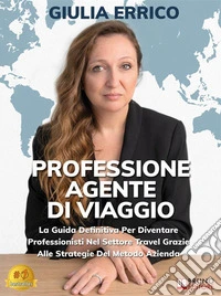 Professione Agente Di ViaggioLa Guida Definitiva Per Diventare Professionisti Nel Settore Travel Grazie Alle Strategie Del Metodo Azienda. E-book. Formato EPUB ebook
