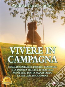 Vivere In CampagnaCome aumentare il proprio benessere e la propria felicità attraverso nuovi stili di vita acquistando la tua casa in campagna. E-book. Formato EPUB ebook di Andrea Lucio Giulivi