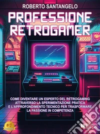 Professione RetrogamerCome Diventare Un Esperto Del Retrogaming Attraverso La Sperimentazione Pratica e l'Approfondimento Tecnico Per Trasformare La Passione In Competenza. E-book. Formato EPUB ebook