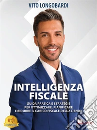 Intelligenza FiscaleGuida Pratica e Strategie Per Ottimizzare, Pianificare E Ridurre Il Carico Fiscale Dell’Azienda. E-book. Formato EPUB ebook