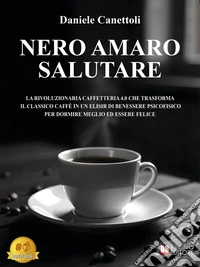 Nero Amaro SalutareLa Rivoluzionaria Caffetteria 4.0 Che Trasforma Il Classico Caffè In Un Elisir Di Benessere Psicofisico Per Dormire Meglio Ed Essere Felice. E-book. Formato EPUB ebook