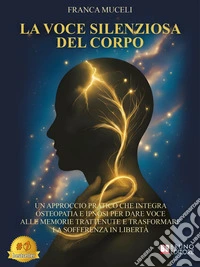 La Voce Silenziosa Del CorpoUn Approccio Pratico Che Integra Osteopatia E Ipnosi Per Dare Voce Alle Memorie Trattenute E Trasformare La Sofferenza In Libertà. E-book. Formato EPUB ebook