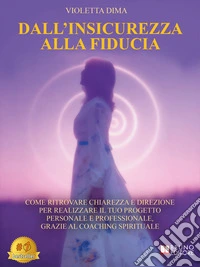Dall'Insicurezza Alla FiduciaCome Ritrovare Chiarezza E Direzione Per Realizzare Il Tuo Progetto Personale E Professionale, Grazie Al Coaching Spirituale. E-book. Formato EPUB ebook