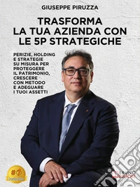 Trasforma La Tua Azienda Con Le 5P StrategichePerizie, Holding E Strategie Su Misura Per Proteggere Il Patrimonio, Crescere Con Metodo E Adeguare I Tuoi Assetti. E-book. Formato EPUB ebook